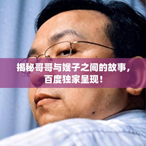 揭秘哥哥與嫂子之間的故事，百度獨(dú)家呈現(xiàn)！