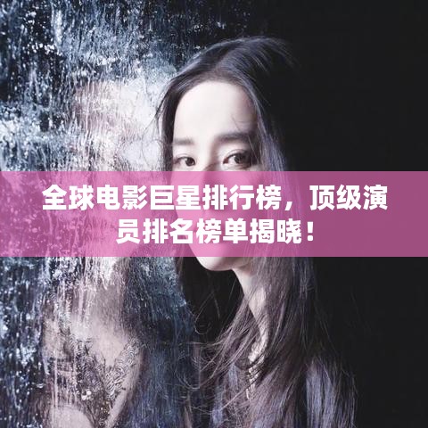 全球電影巨星排行榜，頂級演員排名榜單揭曉！