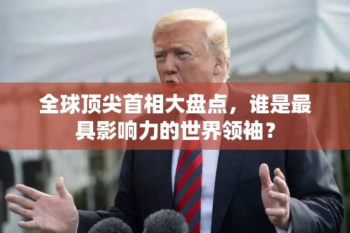 全球頂尖首相大盤點，誰是最具影響力的世界領袖？