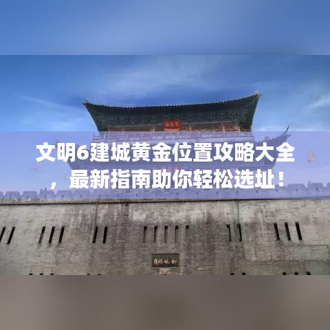 文明6建城黃金位置攻略大全，最新指南助你輕松選址！