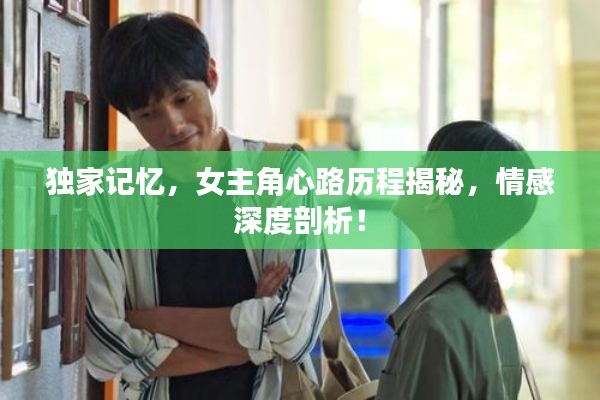 獨(dú)家記憶，女主角心路歷程揭秘，情感深度剖析！