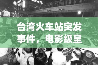 臺灣火車站突發(fā)事件，電影級呈現(xiàn)，驚心動魄的瞬間