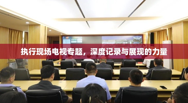 執(zhí)行現(xiàn)場(chǎng)電視專題，深度記錄與展現(xiàn)的力量