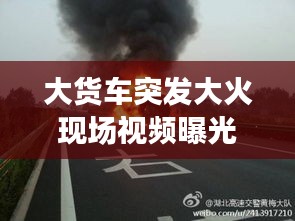 大貨車突發(fā)大火現(xiàn)場視頻曝光，引發(fā)社會關(guān)注與深思