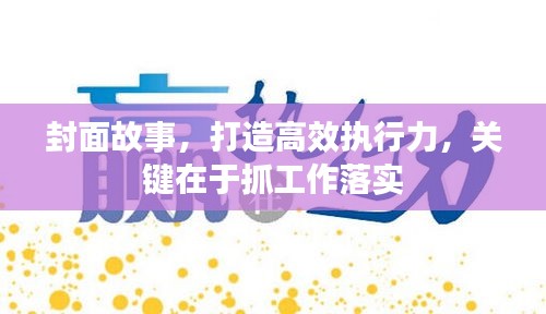 封面故事，打造高效執(zhí)行力，關(guān)鍵在于抓工作落實