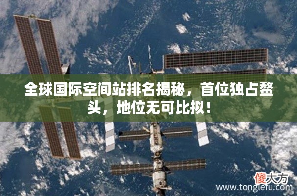 全球國(guó)際空間站排名揭秘，首位獨(dú)占鰲頭，地位無(wú)可比擬！