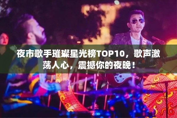 夜市歌手璀璨星光榜TOP10，歌聲激蕩人心，震撼你的夜晚！