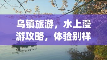 烏鎮(zhèn)旅游，水上漫游攻略，體驗(yàn)別樣水鄉(xiāng)風(fēng)情！