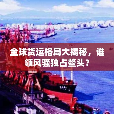 全球貨運格局大揭秘，誰領風騷獨占鰲頭？