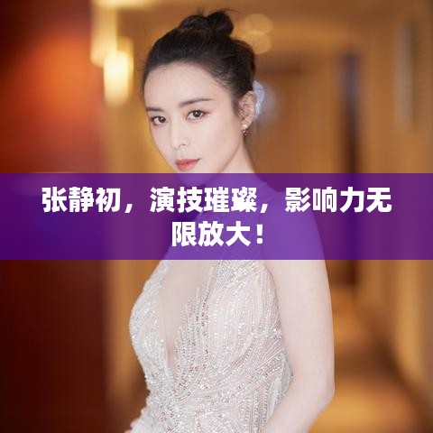 張靜初，演技璀璨，影響力無(wú)限放大！