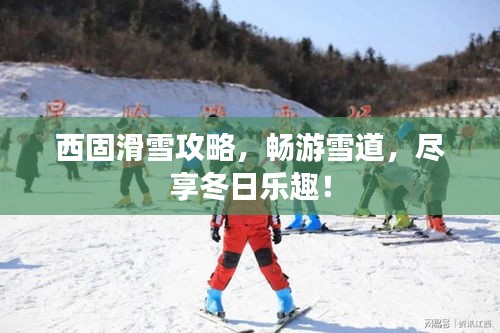 西固滑雪攻略，暢游雪道，盡享冬日樂趣！