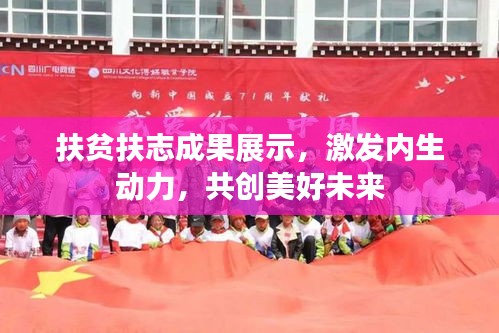 扶貧扶志成果展示，激發(fā)內(nèi)生動力，共創(chuàng)美好未來