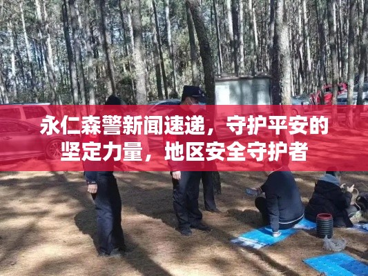 永仁森警新聞速遞，守護平安的堅定力量，地區(qū)安全守護者