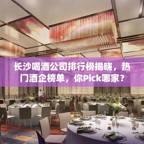 長沙喝酒公司排行榜揭曉，熱門酒企榜單，你Pick哪家？