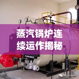 蒸汽鍋爐連續(xù)運作揭秘，工作原理及廣泛應用領域探索