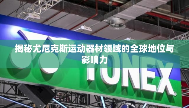 揭秘尤尼克斯運動器材領(lǐng)域的全球地位與影響力