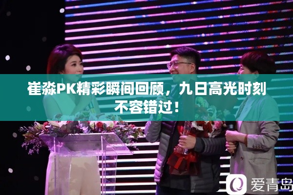 崔淼PK精彩瞬間回顧，九日高光時(shí)刻不容錯(cuò)過！