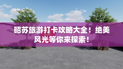 昭蘇旅游打卡攻略大全！絕美風(fēng)光等你來探索！