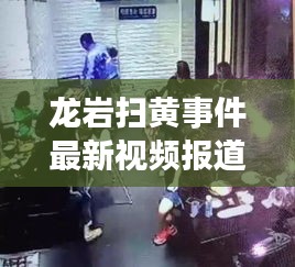 龍巖掃黃事件最新視頻報(bào)道，揭秘今日內(nèi)幕