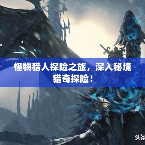 怪物獵人探險(xiǎn)之旅，深入秘境獵奇探險(xiǎn)！